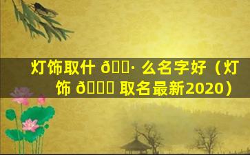 灯饰取什 🌷 么名字好（灯饰 🐛 取名最新2020）